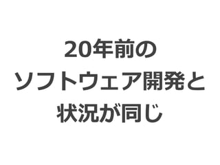 20年前の


ソフトウェア開発と


状況が同じ
 