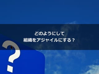 どのようにして


組織をアジャイルにする？
 