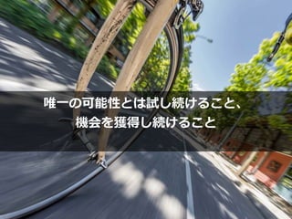 注⽬するべきは


What（何をやるか）以上に


How（どうやるか）
Photo credit: sama093 on Visualhunt
唯⼀の可能性とは試し続けること、


機会を獲得し続けること


 