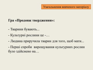Гра «Продовж твердження»:
- Тварини бувають...
- Культурні рослини це -…
- Людина приручила тварин для того, щоб мати...
- Перші спроби вирощування культурних рослин
було здійснено на…
Узагальнення вивченого матеріалу
 