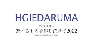 HGIEDARUMA
Twilioを使い
 
遊べるものを作り続けて2022
Twilio Develper Meetup in Osaka
 