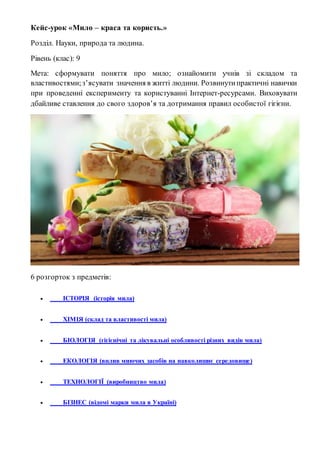 Кейс-урок «Мило – краса та користь.»
Розділ. Науки, природа та людина.
Рівень (клас): 9
Мета: сформувати поняття про мило;...