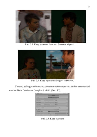 14
Рис. 3.5. Кадр розмови Василя з батьком Марусі.
Рис. 3.6. Кадр прощання Марусі та Василя.
У сцені, де Маруся біжить під дощем автор використав, раніше завантажені,
плагіни Boris Continuum Complete 8 v8.0.1 (Рис. 3.7).
Рис. 3.8. Кадр з дощем
 