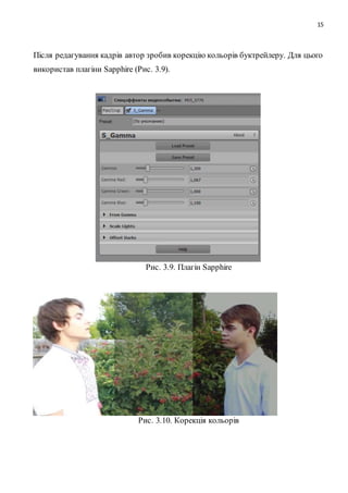 15
Після редагування кадрів автор зробив корекцію кольорів буктрейлеру. Для цього
використав плагіни Sapphire (Рис. 3.9).
Рис. 3.9. Плагін Sapphire
Рис. 3.10. Корекція кольорів
 