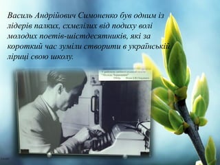 Василь Андрійович Симоненко був одним із
лідерів палких, схмелілих від подиху волі
молодих поетів-шістдесятників, які за
короткий час зуміли створити в українській
ліриці свою школу.
 