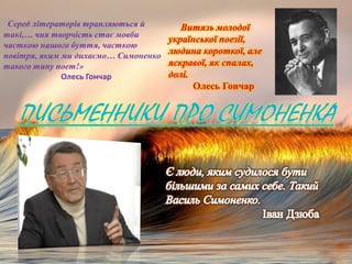 Серед літераторів трапляються й
такі,… чия творчість стає мовби
часткою нашого буття, часткою
повітря, яким ми дихаємо… Симоненко
такого типу поет!»
Олесь Гончар
 