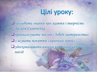 поглибити знання про життя і творчість
Василя Симоненка
проаналізувати поезію «Лебеді материнства»
з’ясувати поняття «ліричний герой»
удосконалювати вміння виразного читання
поезії
 