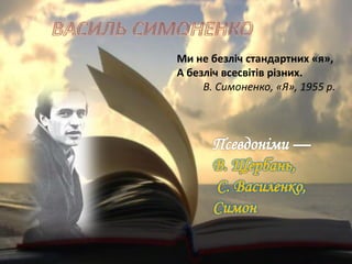 В. Щербань,
С. Василенко,
Симон
Ми не безліч стандартних «я»,
А безліч всесвітів різних.
В. Симоненко, «Я», 1955 р.
 