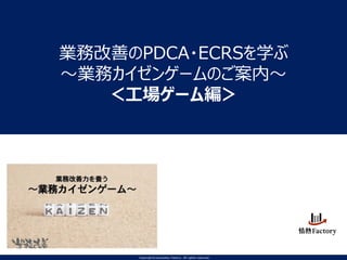 業務改善のPDCA・ECRSを学ぶ
～業務カイゼンゲームのご案内～
＜工場ゲーム編＞
Copyright©Jyounetsu Factory All rights reserved.
 
