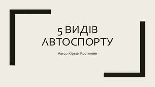 5 ВИДІВ
АВТОСПОРТУ
Автор:Кірєєв Костянтин
 