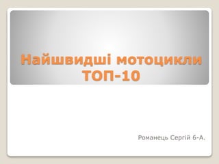 Найшвидшi мотоцикли
ТОП-10
Романець Сергiй 6-А.
 