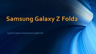 Samsung Galaxy Z Fold2
ПІДГОТУВАВ ПИЛИПЕНКО ДМИТРО
 