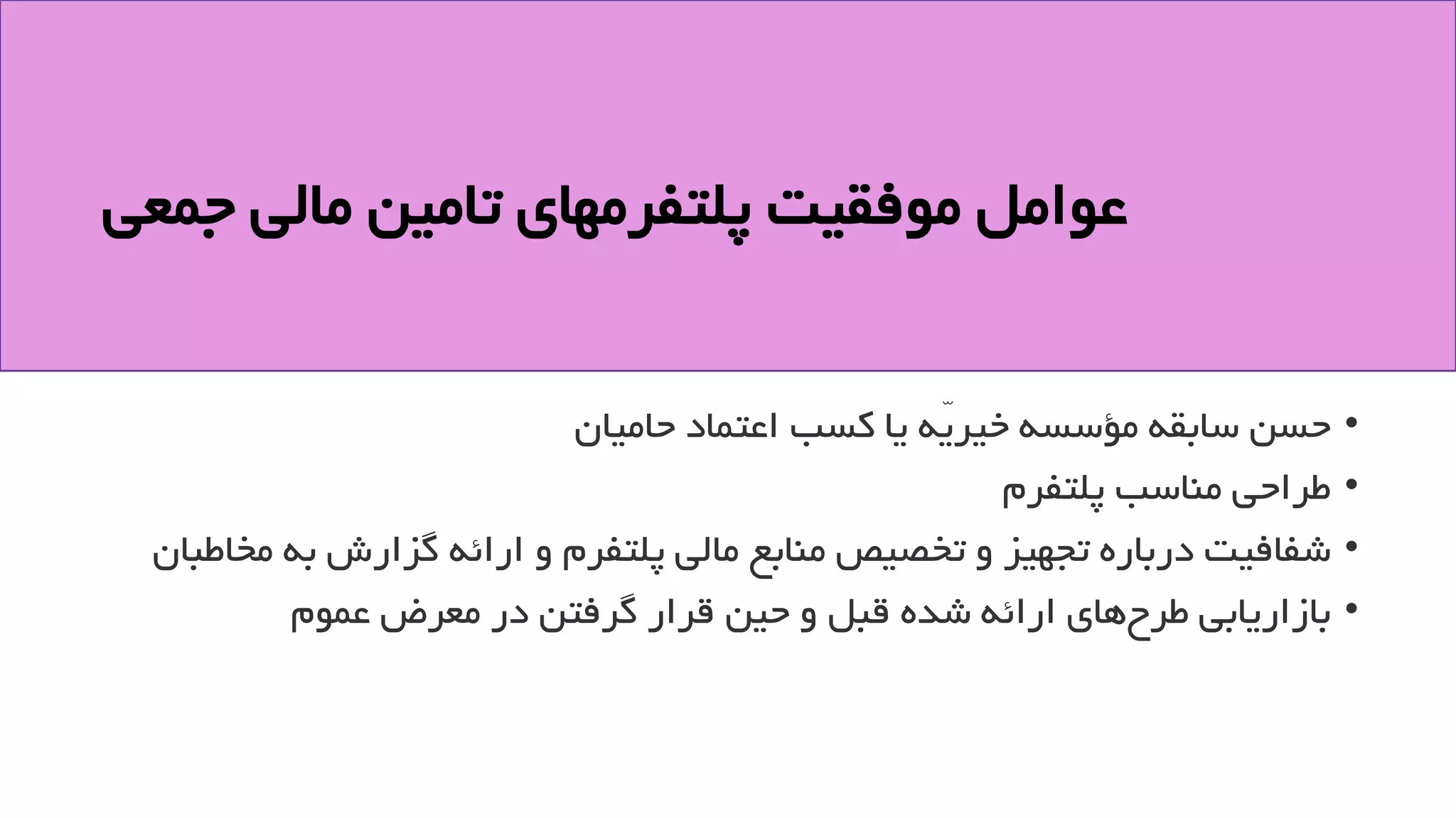 ‫جمعی‬ ‫مالی‬ ‫تامین‬ ‫پلتفرمهای‬ ‫موفقیت‬ ‫عوامل‬
•
‫حامیان‬ ‫اعتماد‬ ‫کسب‬ ‫یا‬ ‫ّه‬‫ی‬‫خیر‬ ‫مؤسسه‬ ‫سابقه‬ ‫حسن‬
•
‫پلتفرم‬ ‫مناسب‬ ‫طراحی‬
•
‫ب‬ ‫گزارش‬ ‫ارائه‬ ‫و‬ ‫پلتفرم‬ ‫مالی‬ ‫منابع‬ ‫تخصیص‬ ‫و‬ ‫تجهیز‬ ‫درباره‬ ‫شفافیت‬
‫مخاطبان‬ ‫ه‬
•
‫عموم‬ ‫معرض‬ ‫در‬ ‫گرفتن‬ ‫قرار‬ ‫حین‬ ‫و‬ ‫قبل‬ ‫شده‬ ‫ارائه‬ ‫های‬‫طرح‬ ‫بازاریابی‬
 