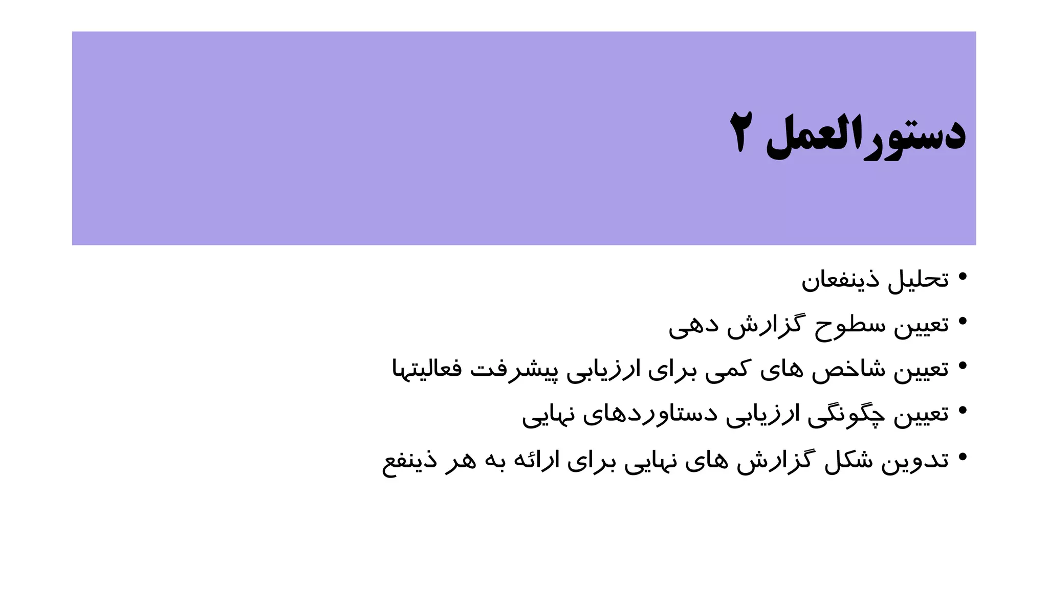 ‫دستورالعمل‬
2
•
‫ذینفعان‬ ‫تحلیل‬
•
‫دهی‬ ‫گزارش‬ ‫سطوح‬ ‫تعیین‬
•
‫فعالیتها‬ ‫پیشرفت‬ ‫ارزیابی‬ ‫برای‬ ‫کمی‬ ‫های‬ ‫شاخص‬ ‫تعیین‬
•
‫نهایی‬ ‫دستاوردهای‬ ‫ارزیابی‬ ‫چگونگی‬ ‫تعیین‬
•
‫ذینفع‬ ‫هر‬ ‫به‬ ‫ارائه‬ ‫برای‬ ‫نهایی‬ ‫های‬ ‫گزارش‬ ‫شکل‬ ‫تدوین‬
 