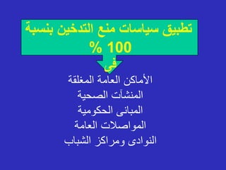 ‫بن‬ ‫التدخين‬ ‫منع‬ ‫سياسات‬ ‫تطبيق‬
‫سبة‬
100
%
‫فى‬
‫المغلقة‬ ‫العامة‬ ‫األماكن‬
‫الصحية‬ ‫المنشآت‬
‫الحكومية‬ ‫المبانى‬
‫العامة‬ ‫المواصالت‬
‫الشباب‬ ‫ومراكز‬ ‫النوادى‬
 