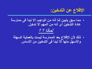 ‫التدخين‬ ‫عن‬ ‫اإلقالع‬
:
•
‫ممار‬ ‫فى‬ ‫نبدأ‬ ‫أال‬ ‫الواجب‬ ‫من‬ ‫أنه‬ ‫لنا‬ ‫يتبين‬ ‫سبق‬ ‫مما‬
‫سة‬
‫ندخن‬ ‫أال‬ ‫المهم‬ ‫من‬ ‫أنه‬ ‫أى‬ ‫التدخين‬ ‫عادة‬
.
‫لماذا‬
‫؟‬
‫؟‬
•
‫أل‬ ‫ذلك‬
‫السه‬ ‫بالعملية‬ ‫ليست‬ ‫الممارسة‬ ‫بعد‬ ‫اإلقالع‬ ‫ن‬
‫لة‬
‫األساس‬ ‫من‬ ‫التدخين‬ ‫فى‬ ‫نبدأ‬ ‫أال‬ ‫منها‬ ‫واألسهل‬
 