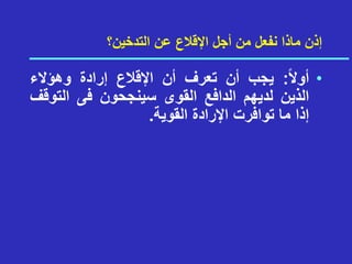 ‫التدخين؟‬ ‫عن‬ ‫اإلقالع‬ ‫أجل‬ ‫من‬ ‫نفعل‬ ‫ماذا‬ ‫إذن‬
•
ً‫ال‬‫أو‬
:
‫يجب‬
‫أن‬
‫تعرف‬
‫أن‬
‫اإلقالع‬
‫إرادة‬
‫وهؤالء‬
‫الذين‬
‫لديهم‬
‫الدافع‬
‫القوى‬
‫سينجحون‬
‫فى‬
‫التو‬
‫قف‬
‫إذا‬
‫ما‬
‫توافرت‬
‫اإلرادة‬
‫القوية‬
.
 