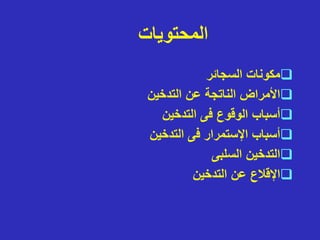 ‫المحتويات‬

‫السجائر‬ ‫مكونات‬

‫التدخين‬ ‫عن‬ ‫الناتجة‬ ‫األمراض‬

‫التدخين‬ ‫فى‬ ‫الوقوع‬ ‫أسباب‬

‫التدخين‬ ‫فى‬ ‫اإلستمرار‬ ‫أسباب‬

‫السلبى‬ ‫التدخين‬

‫التدخين‬ ‫عن‬ ‫اإلقالع‬
 