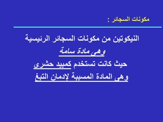 ‫السجائر‬ ‫مكونات‬
:
‫الرئيس‬ ‫السجائر‬ ‫مكونات‬ ‫من‬ ‫النيكوتين‬
‫ية‬
‫سامة‬ ‫مادة‬ ‫وهى‬
‫تستخدم‬ ‫كانت‬ ‫حيث‬
‫حشرى‬ ‫كمبيد‬
‫التبغ‬ ‫إلدمان‬ ‫المسببة‬ ‫المادة‬ ‫وهى‬
 