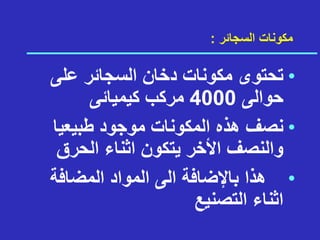‫السجائر‬ ‫مكونات‬
:
•
‫على‬ ‫السجائر‬ ‫دخان‬ ‫مكونات‬ ‫تحتوى‬
‫حوالى‬
4000
‫ك‬ ‫مركب‬
‫ي‬
‫ميائى‬
•
‫طبيعيا‬ ‫موجود‬ ‫المكونات‬ ‫هذه‬ ‫نصف‬
‫الحرق‬ ‫اثناء‬ ‫يتكون‬ ‫األخر‬ ‫والنصف‬
•
‫المضافة‬ ‫المواد‬ ‫الى‬ ‫باإلضافة‬ ‫هذا‬
‫التصنيع‬ ‫اثناء‬
 