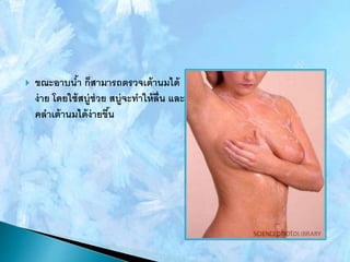  ขณะอาบน้า ก็สามารถตรวจเต้านมได้
ง่าย โดยใช้สบู่ช่วย สบู่จะทาให้ลื่น และ
คลาเต้านมได้ง่ายขึ้น
 