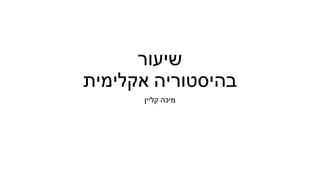 ‫שיעור‬
‫אקלימית‬ ‫בהיסטוריה‬
‫קליין‬ ‫מיכה‬
 