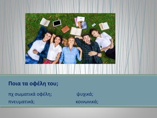 Ποια τα οφέλη του;
πχ σωματικά οφέλη; ψυχικά;
πνευματικά; κοινωνικά;
 