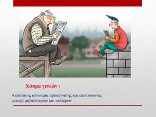 Χάσμα γενεών :
Απόσταση, αδυναμία προσέγγισης και επικοινωνίας
μεταξύ μεγαλύτερων και νεότερων
 