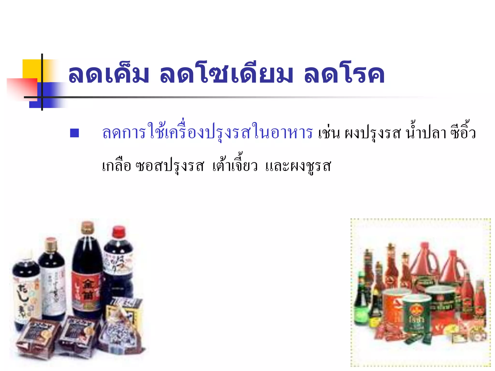 ลดเค็ม ลดโซเดียม ลดโรค
 ลดการใช้เครื่องปรุงรสในอาหาร เช่น ผงปรุงรส น้าปลา ซีอิ้ว
เกลือ ซอสปรุงรส เต้าเจี้ยว และผงชูรส
 