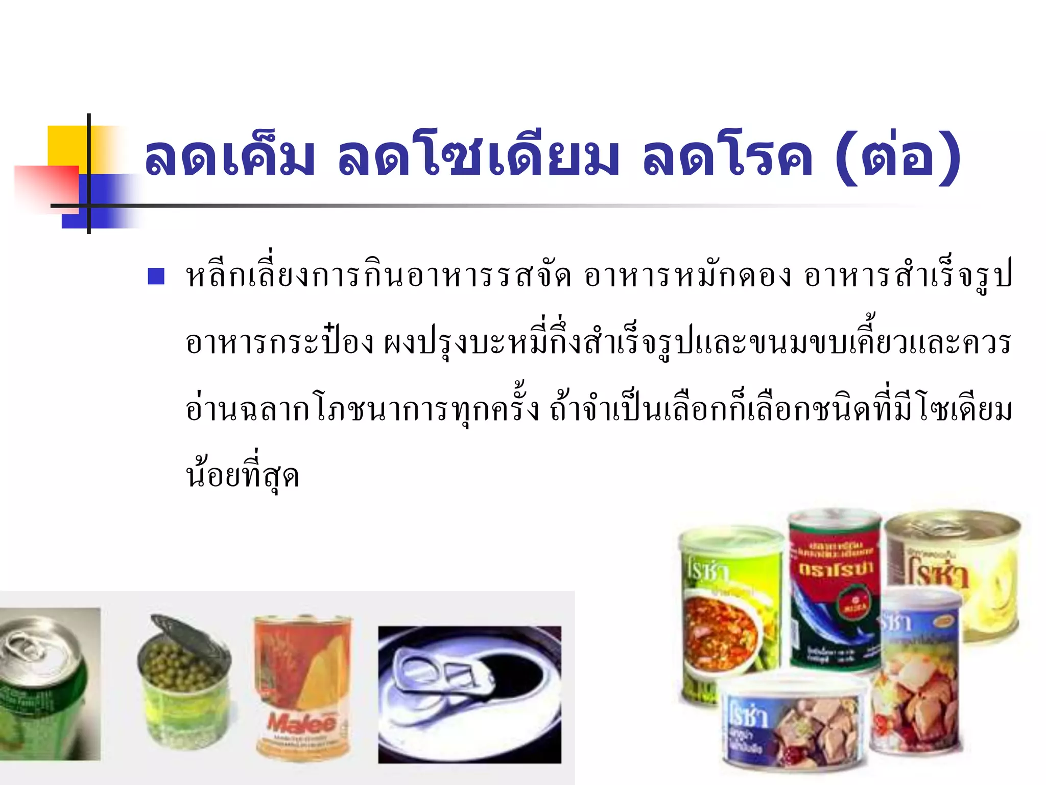ลดเค็ม ลดโซเดียม ลดโรค (ต่อ)
 หลีกเลี่ยงการกินอาหารรสจัด อาหารหมักดอง อาหารสาเร็จรูป
อาหารกระป๋ อง ผงปรุงบะหมี่กึ่งสาเร็จรูปและขนมขบเคี้ยวและควร
อ่านฉลากโภชนาการทุกครั้ง ถ้าจาเป็นเลือกก็เลือกชนิดที่มีโซเดียม
น้อยที่สุด
 
