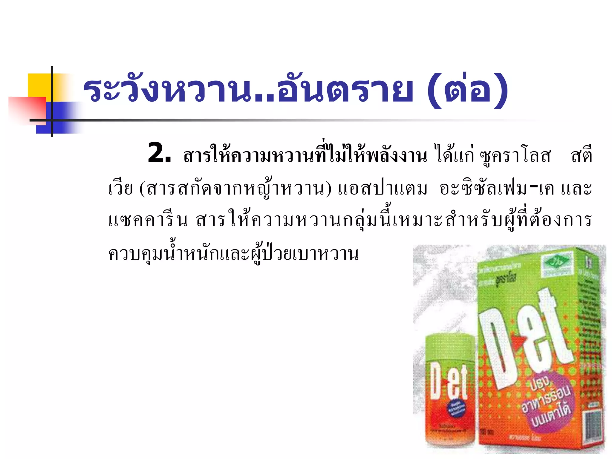 ระวังหวาน..อันตราย (ต่อ)
2. สารให้ความหวานที่ไม่ให้พลังงาน ได้แก่ ซูคราโลส สตี
เวีย (สารสกัดจากหญ้าหวาน) แอสปาแตม อะซิซัลเฟม-เค และ
แซคคารีน สารให้ความหวานกลุ่มนี้เหมาะสาหรับผู้ที่ต้องการ
ควบคุมน้าหนักและผู้ป่วยเบาหวาน
 