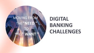 DIGITAL
BANKING
CHALLENGES
MOVING FROM
THE "NEED "
TO
THE " WANT "
 