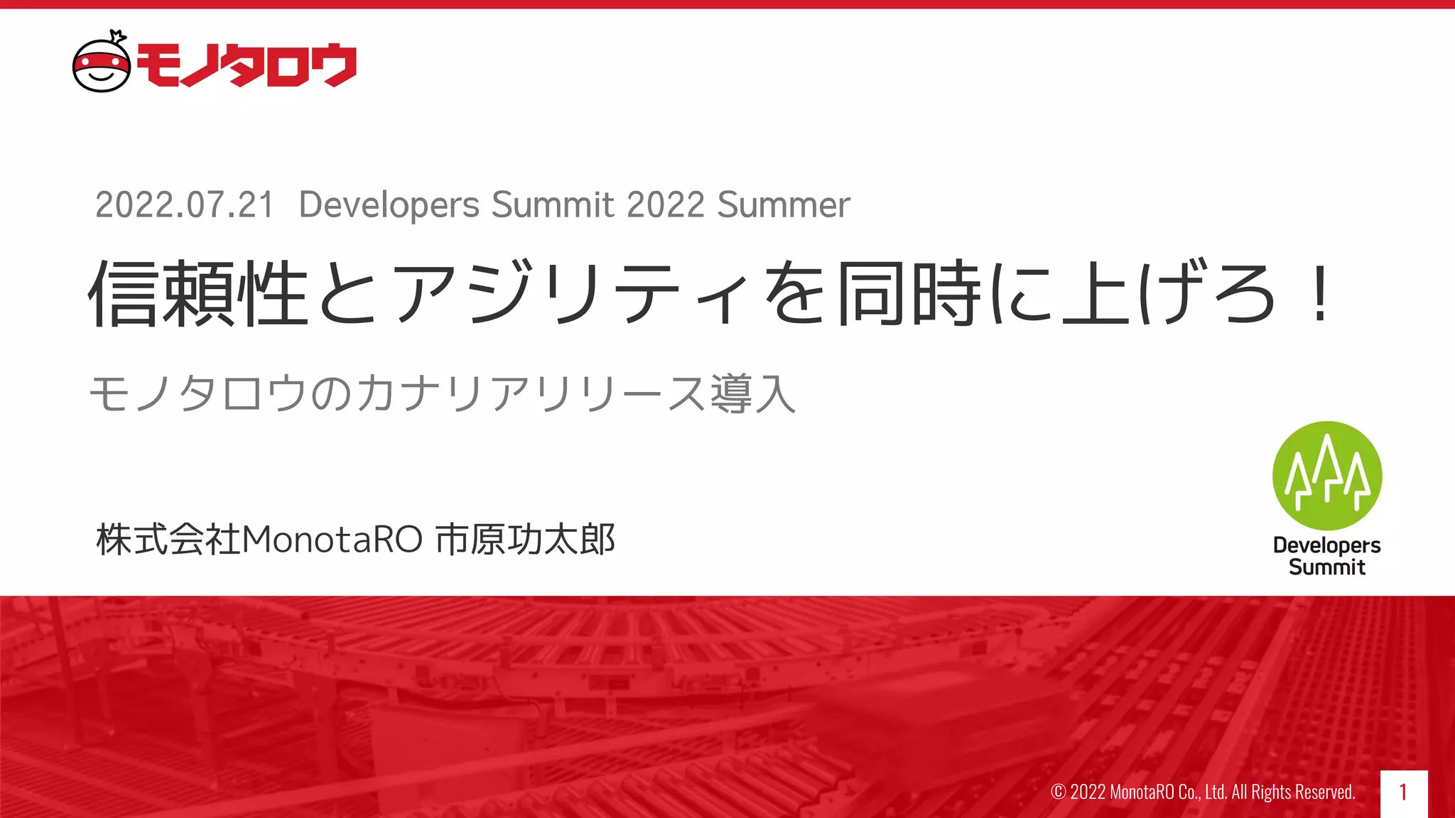 信頼性とアジリティを同時に上げろ！
モノタロウのカナリアリリース導入
1
2022.07.21 Developers Summit 2022 Summer
© 2022 MonotaRO Co., Ltd. All Rights Reserved.
株式会社MonotaRO 市原功太郎
 