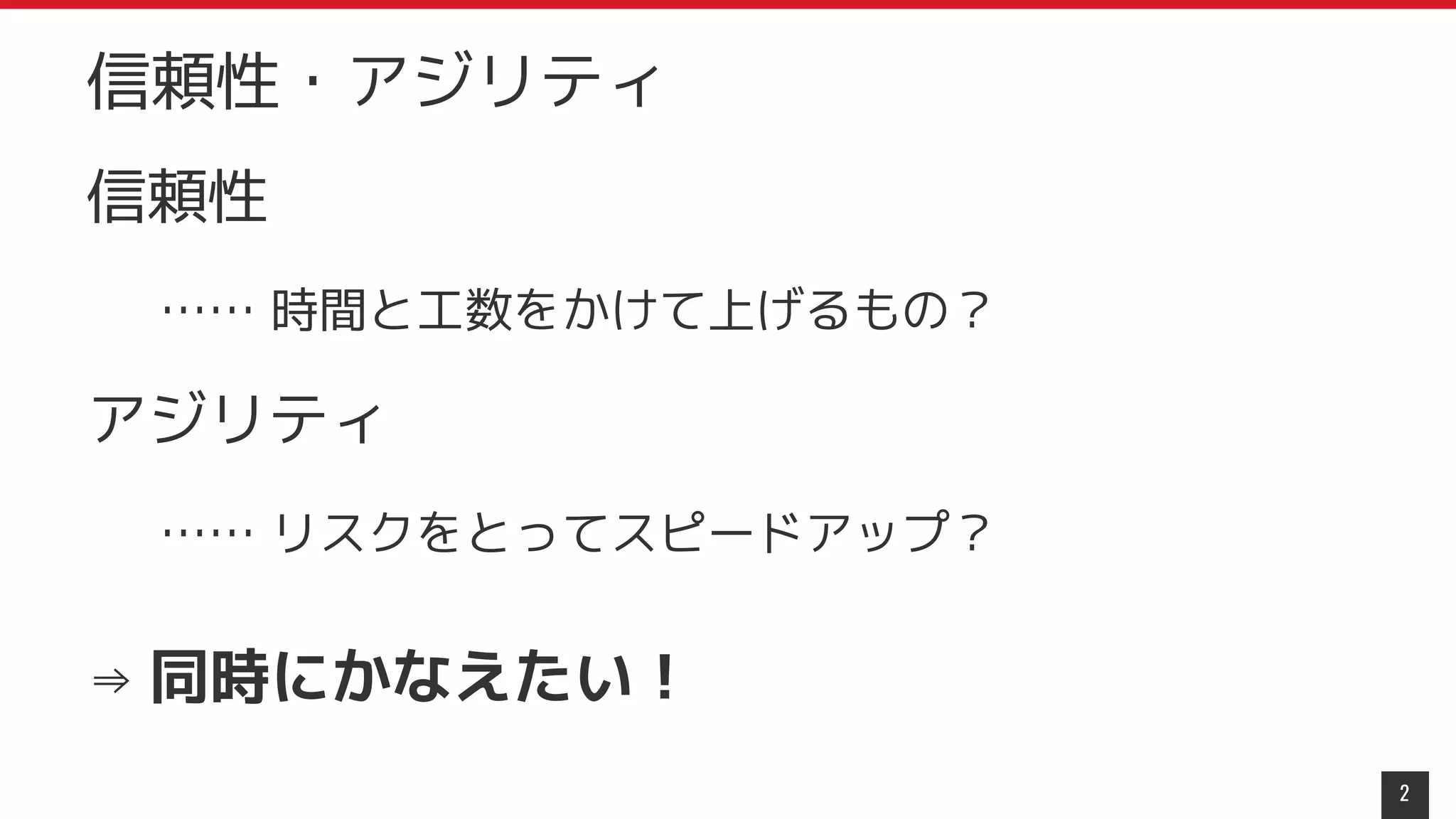 信頼性・アジリティ
2
信頼性
…… 時間と工数をかけて上げるもの？
アジリティ
…… リスクをとってスピードアップ？
⇒ 同時にかなえたい！
 