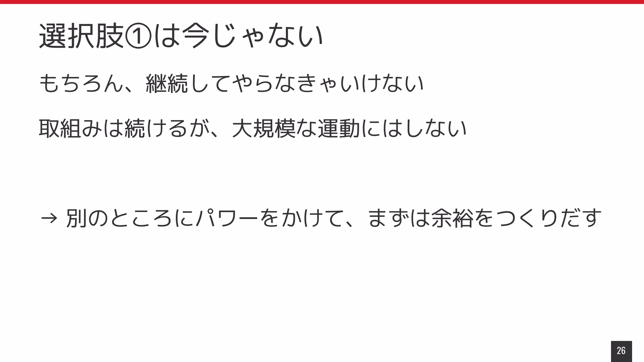 もちろん、継続してやらなきゃいけない
取組みは続けるが、大規模な運動にはしない
→ 別のところにパワーをかけて、まずは余裕をつくりだす
26
選択肢①は今じゃない
 