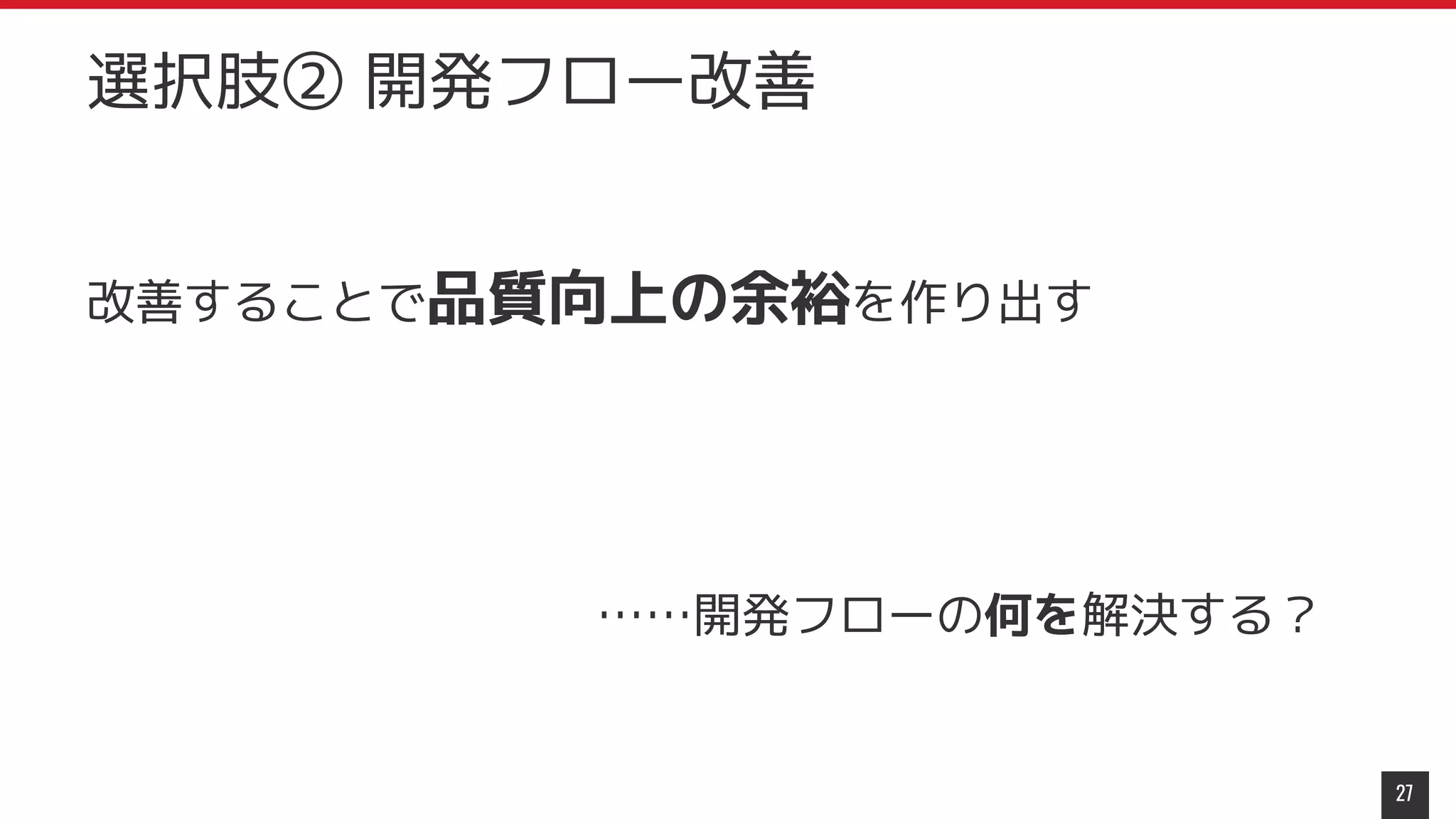 改善することで品質向上の余裕を作り出す
……開発フローの何を解決する？
27
選択肢② 開発フロー改善
 