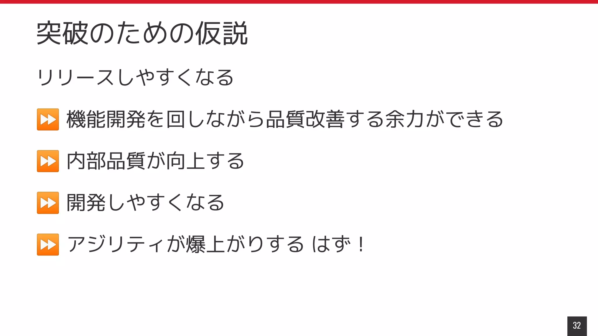 リリースしやすくなる
⏩ 機能開発を回しながら品質改善する余力ができる
⏩ 内部品質が向上する
⏩ 開発しやすくなる
⏩ アジリティが爆上がりする はず！
32
突破のための仮説
 