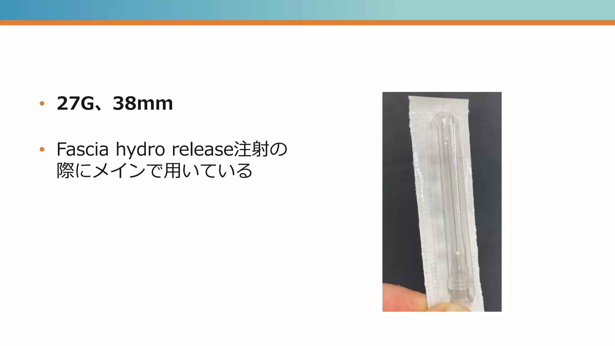 • 27G、38mm
• Fascia hydro release注射の
際にメインで用いている
 