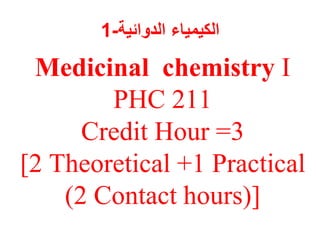Medicinal chemistry I
PHC 211
Credit Hour =3
[2 Theoretical +1 Practical
(2 Contact hours)]
‫الدوائية‬ ‫الكيمياء‬
-
1
 