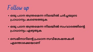Follow up
ഒരു പഠന തന്ത്രമെന്ന നിലയിൽ ചർച്ചയുടെ
പ്രാധാന്യം കണ്ടെത്തുക
ഒരു പഠന തന്ത്രമെന്ന നിലയിൽ സംവാദത്തിന്റെ
പ്രാധാന്യം എഴുതുക
സെമിനാറിന്റെ പ്രധാന സവിശേഷതകൾ
എന്തൊക്കെയാണ്
 