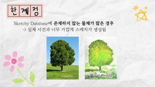 Sketchy Database에 존재하지 않는 물체가 많은 경우
-> 실제 사진과 너무 가깝게 스케치가 생성됨
 