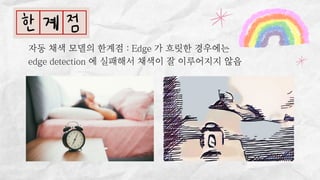 자동 채색 모델의 한계점 : Edge 가 흐릿한 경우에는
edge detection 에 실패해서 채색이 잘 이루어지지 않음
 