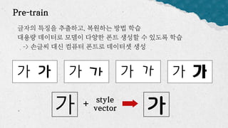 Pre-train
글자의 특징을 추출하고, 복원하는 방법 학습
대용량 데이터로 모델이 다양한 폰트 생성할 수 있도록 학습
-> 손글씨 대신 컴퓨터 폰트로 데이터셋 생성
style
vector
+
 