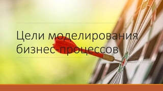 Цели моделирования
бизнес-процессов
 