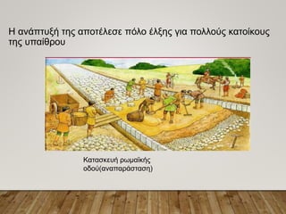 Η ανάπτυξή της αποτέλεσε πόλο έλξης για πολλούς κατοίκους
της υπαίθρου
Κατασκευή ρωμαϊκής
οδού(αναπαράσταση)
 
