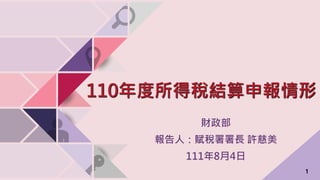 1
110年度所得稅結算申報情形
財政部
報告人：賦稅署署長 許慈美
111年8月4日
1
 