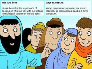 The Two Sons
Jesus illustrated the importance of
backing up what we say with our actions
in His classic parable of the two sons.
Двух сыновьях
Иисус продемонстрировал, как важно
отвечать за свои слова в притче о двух
сыновьях.
 