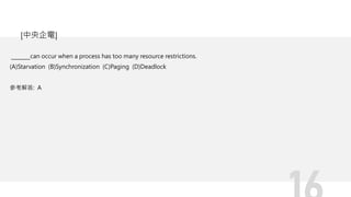 can occur when a process has too many resource restrictions.
(A)Starvation (B)Synchronization (C)Paging (D)Deadlock
參考解答: A
[中央企電]
 