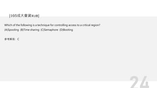 Which of the following is a technique for controlling access to a critical region?
(A)Spooling (B)Time sharing (C)Semaphore (D)Booting
參考解答: C
[105成大會資第2題]
 