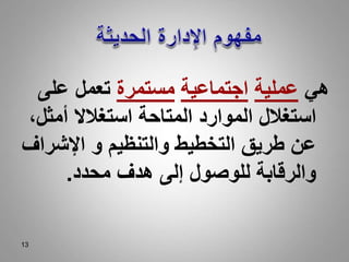 13
‫هي‬
‫عملية‬
‫اجتماعية‬
‫مستمرة‬
‫على‬ ‫تعمل‬
،‫أمثل‬ ‫استغالال‬ ‫المتاحة‬ ‫الموارد‬ ‫استغالل‬
‫اإلشراف‬ ‫و‬ ‫والتنظيم‬ ‫التخطيط‬ ‫طريق‬ ‫عن‬
‫محدد‬ ‫هدف‬ ‫إلى‬ ‫للوصول‬ ‫والرقابة‬
.
 